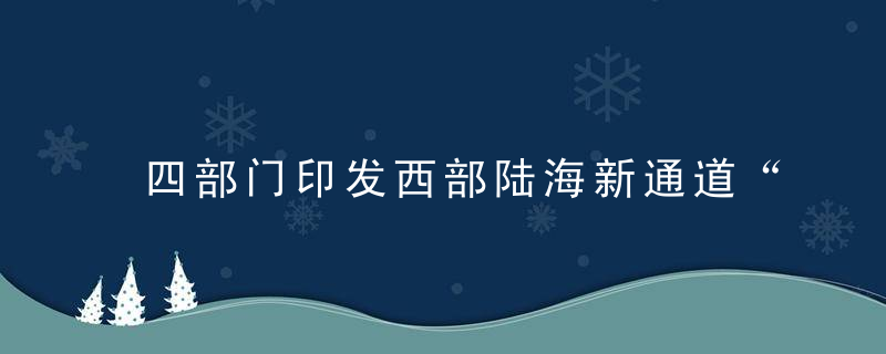 四部门印发西部陆海新通道“十四五”综合交通运输体系建