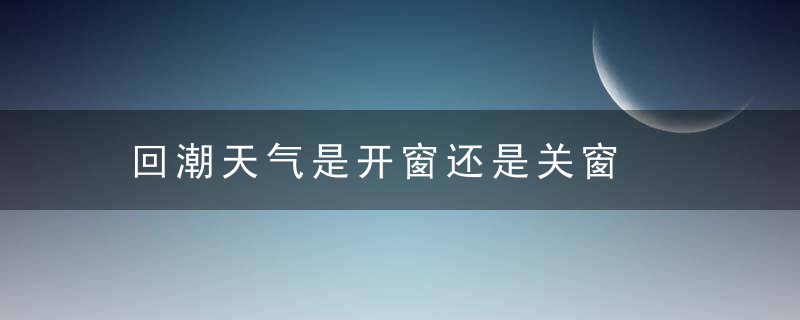 回潮天气是开窗还是关窗