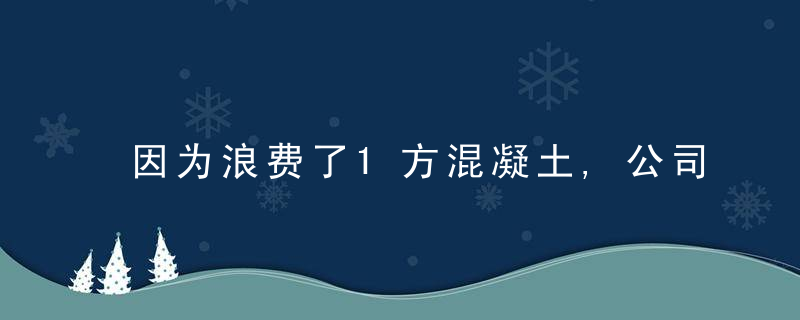 因为浪费了1方混凝土,公司就把我开除了,我真的罪过至