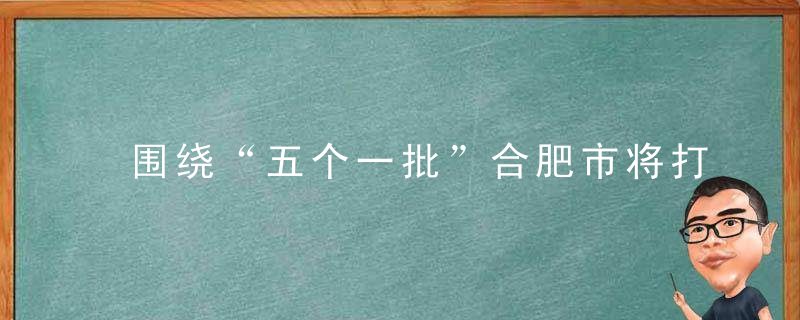 围绕“五个一批”合肥市将打造节能环保千亿产业集群