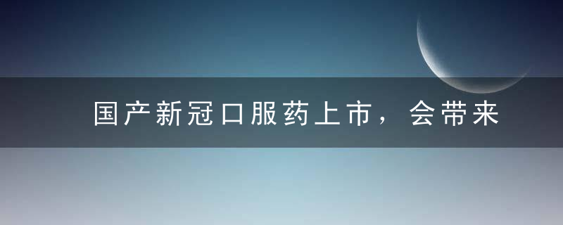 国产新冠口服药上市，会带来一条产业链吗