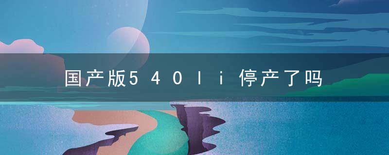 国产版540li停产了吗