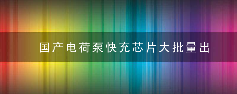 国产电荷泵快充芯片大批量出货,近日最新