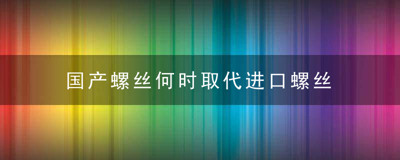 国产螺丝何时取代进口螺丝