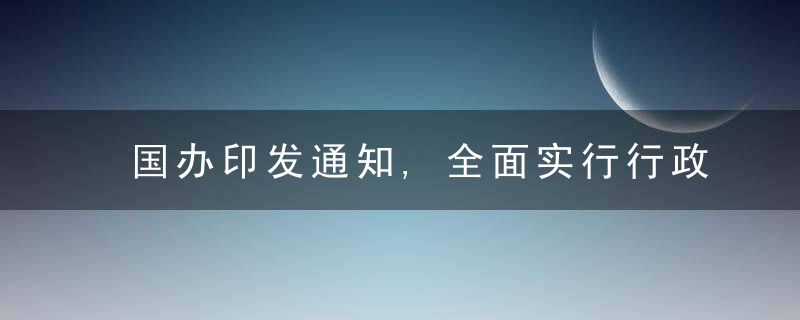 国办印发通知,全面实行行政许可事项清单管理,近日最新