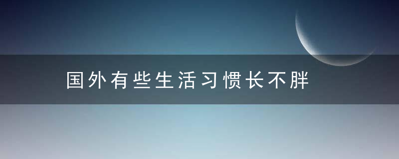 国外有些生活习惯长不胖，国外生活经验