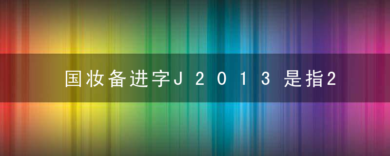 国妆备进字J2013是指2013年上市嘛? 国妆备进字J2013是指2013年上市吗