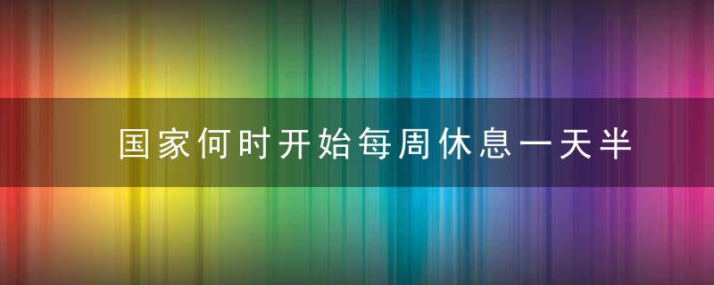 国家何时开始每周休息一天半 国家什么开始每周休息一天半