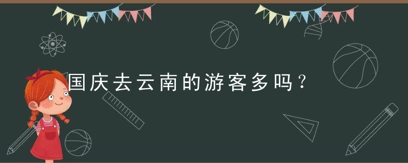 国庆去云南的游客多吗？