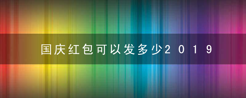 国庆红包可以发多少2019 应该怎么发 发红包的吉利数字