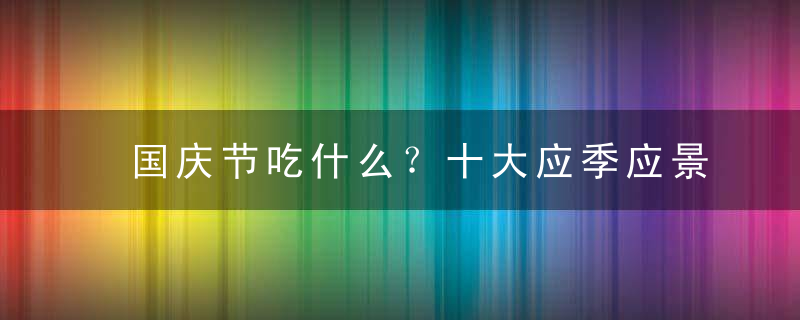 国庆节吃什么？十大应季应景食物