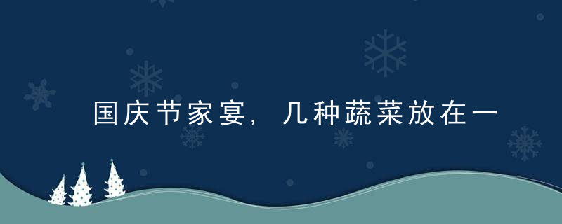 国庆节家宴,几种蔬菜放在一起炒,比大鱼大肉更受欢迎,