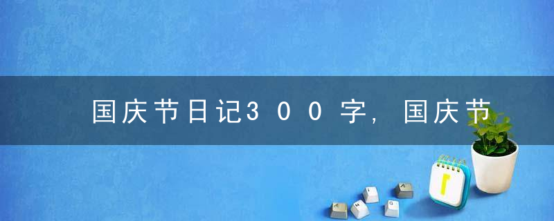 国庆节日记300字,国庆节的日记300字