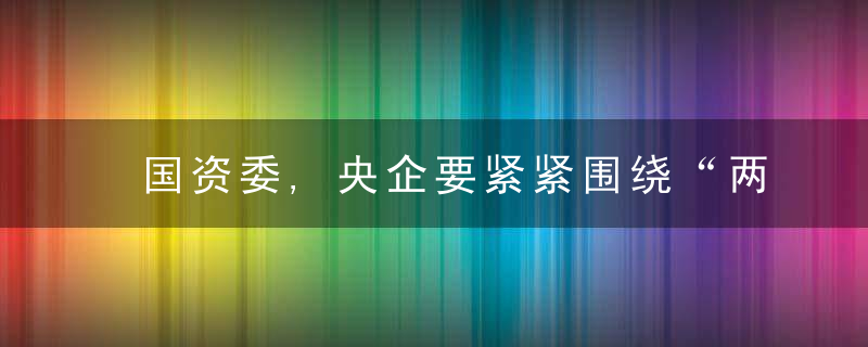 国资委,央企要紧紧围绕“两增一控三提高”目标,五方面