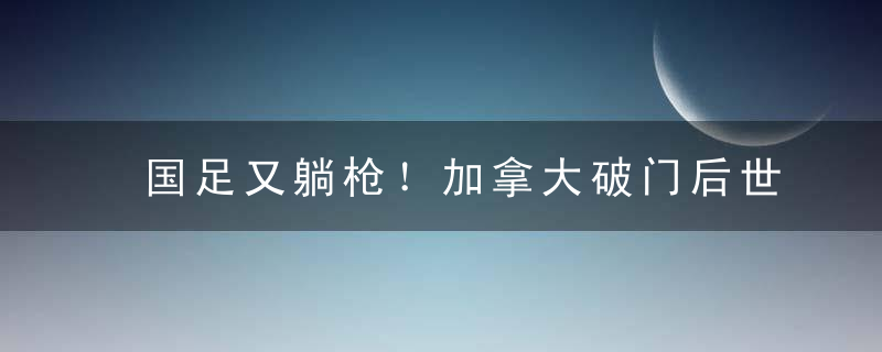 国足又躺枪！加拿大破门后世界杯仅4队0进球 除了2002国足还有谁？