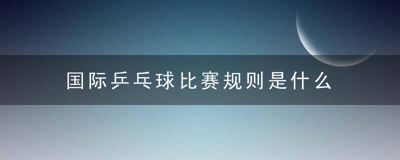 国际乒乓球比赛规则是什么