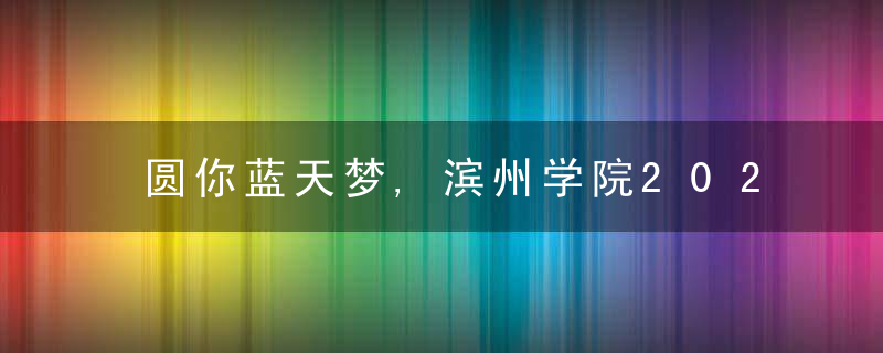 圆你蓝天梦,滨州学院2022年民航招飞计划90人,详