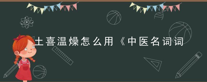 土喜温燥怎么用《中医名词词典》 土喜温燥，喜用土什么意思