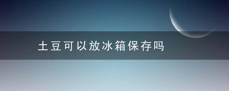 土豆可以放冰箱保存吗