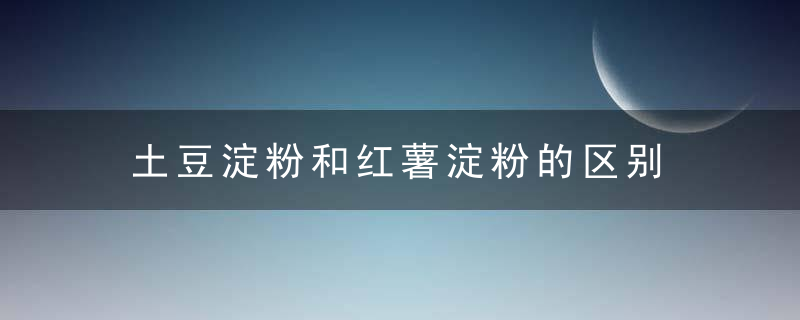 土豆淀粉和红薯淀粉的区别