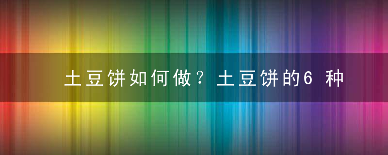 土豆饼如何做？土豆饼的6种好吃做法