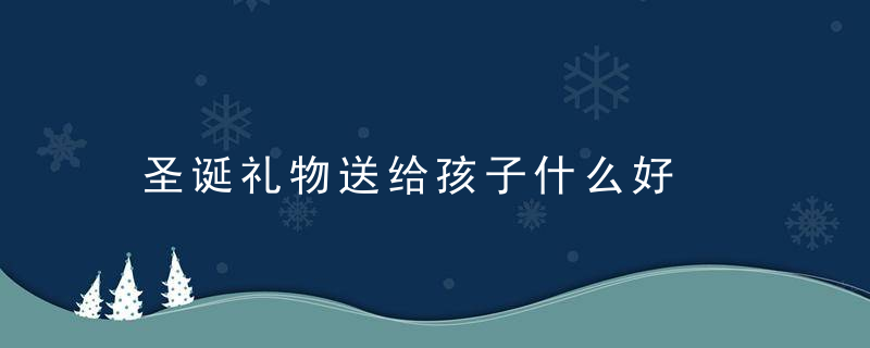 圣诞礼物送给孩子什么好