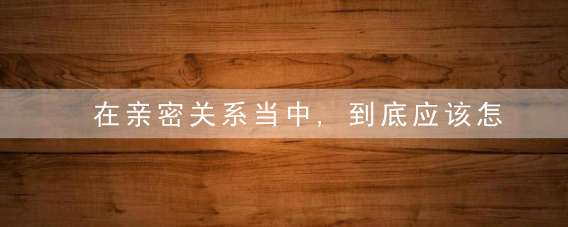 在亲密关系当中,到底应该怎样修炼,怎样沟通才能让爱更