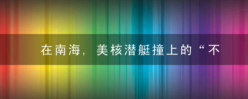 在南海,美核潜艇撞上的“不明物体”到底是什么