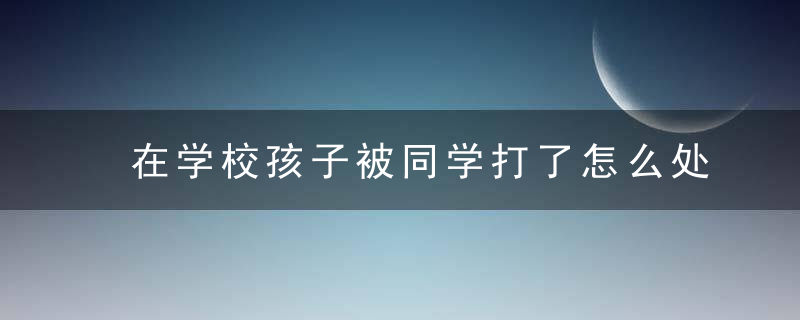 在学校孩子被同学打了怎么处理