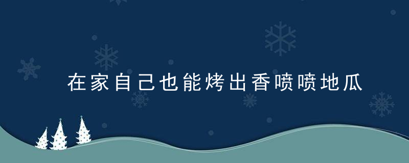 在家自己也能烤出香喷喷地瓜，在家怎么烤