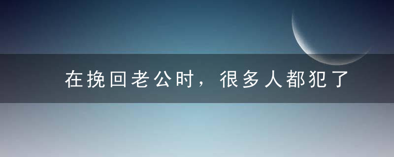 在挽回老公时，很多人都犯了这2个致命错误！