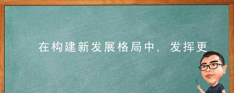 在构建新发展格局中,发挥更加关键作用