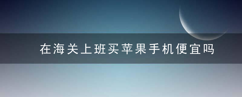 在海关上班买苹果手机便宜吗