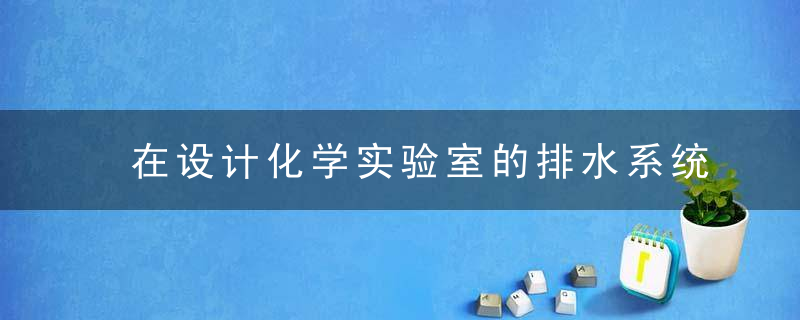 在设计化学实验室的排水系统时,要注意哪些方面呢