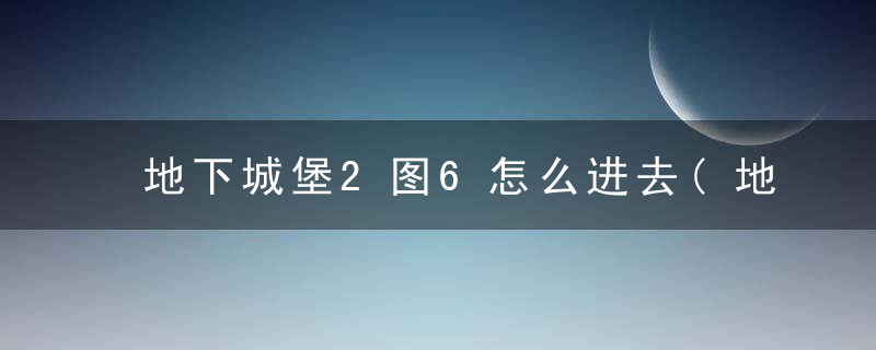 地下城堡2图6怎么进去(地下城堡2图6进入攻略)