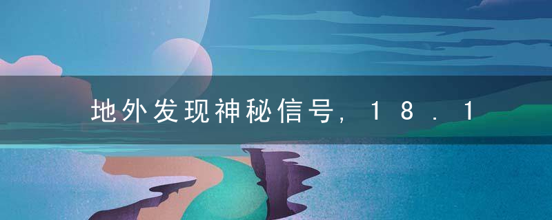 地外发现神秘信号,18.18分放一次,中科院院士说的