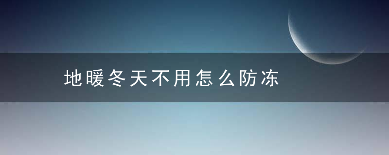 地暖冬天不用怎么防冻，地暖冬天不热怎么办