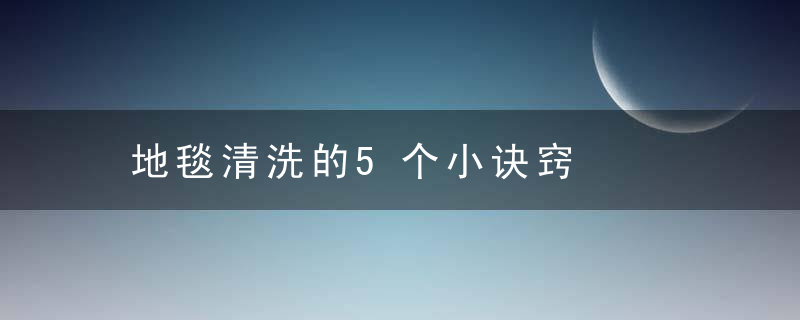 地毯清洗的5个小诀窍，地毯清洗的5个方法