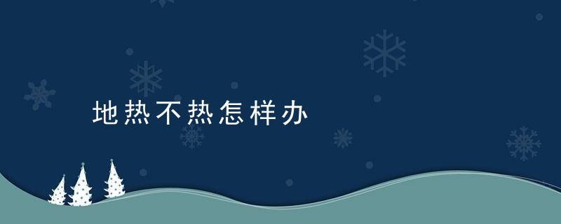 地热不热怎样办，地热不怎么热怎么解决