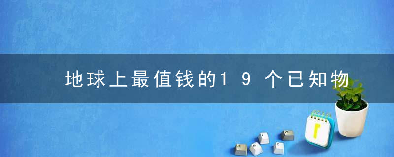 地球上最值钱的19个已知物质，你知道最贵的是什么吗