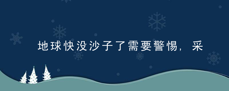 地球快没沙子了需要警惕,采掘速度已高于自然恢复速度