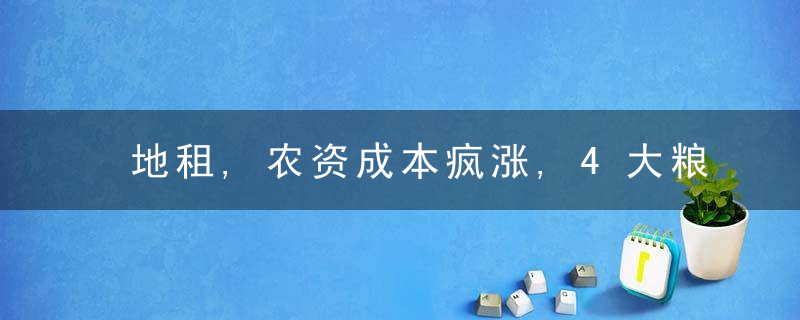 地租,农资成本疯涨,4大粮价却陷“下跌潮”,种植大户
