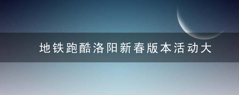 地铁跑酷洛阳新春版本活动大全-2023兔年新春活动有哪些