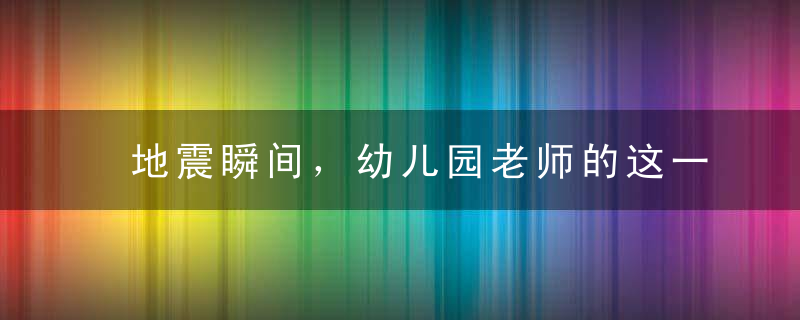 地震瞬间，幼儿园老师的这一举动让人泪目！