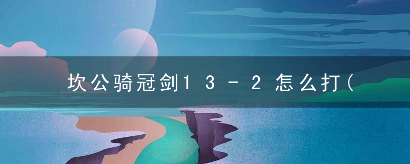 坎公骑冠剑13-2怎么打(坎公骑冠剑13-2全收集攻略)