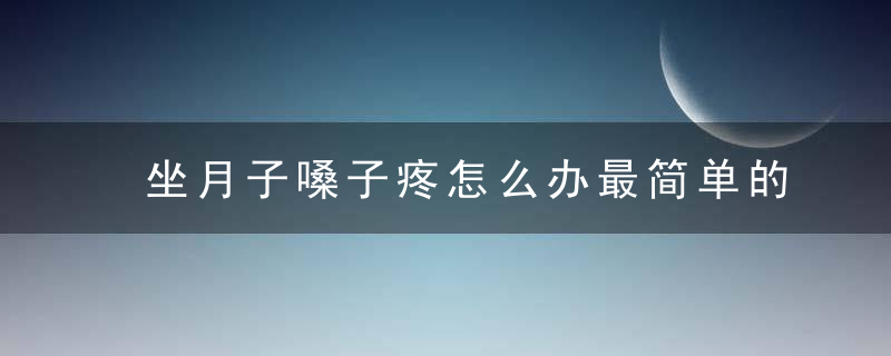 坐月子嗓子疼怎么办最简单的方法