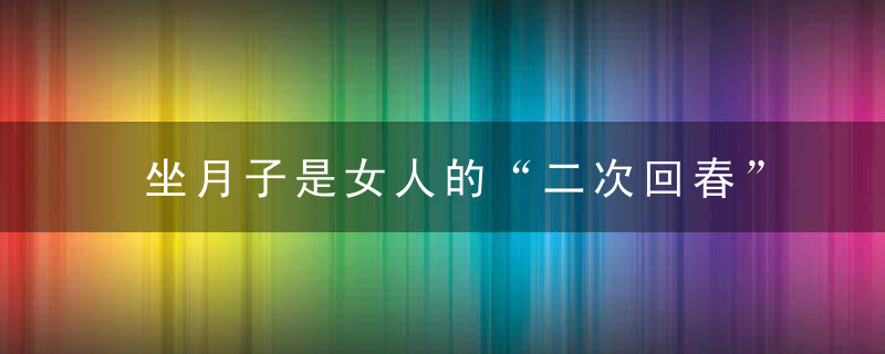 坐月子是女人的“二次回春”,要好好坐,不然可能会落下