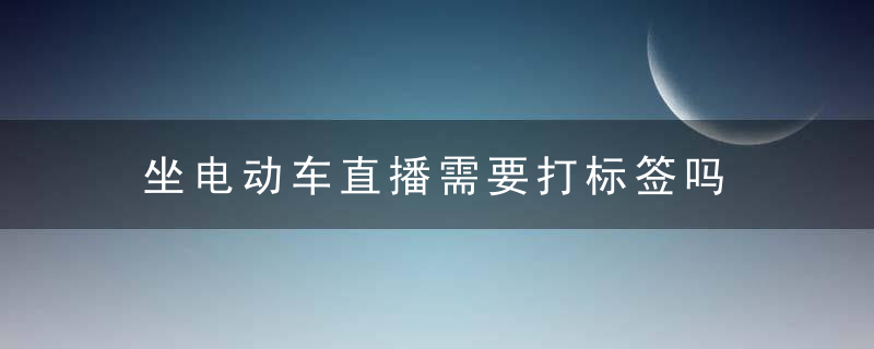 坐电动车直播需要打标签吗