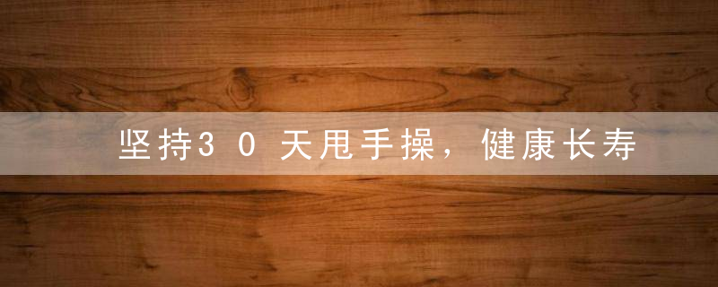坚持30天甩手操，健康长寿跟着走，腿不疼腰不酸，甩掉全身杂毛病