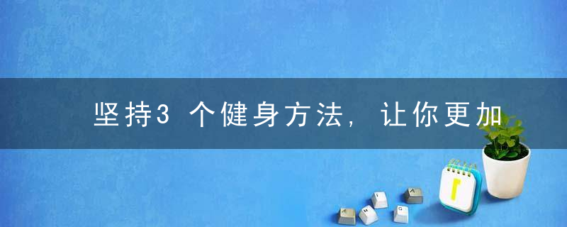 坚持3个健身方法,让你更加高效地燃脂,健康地瘦下来